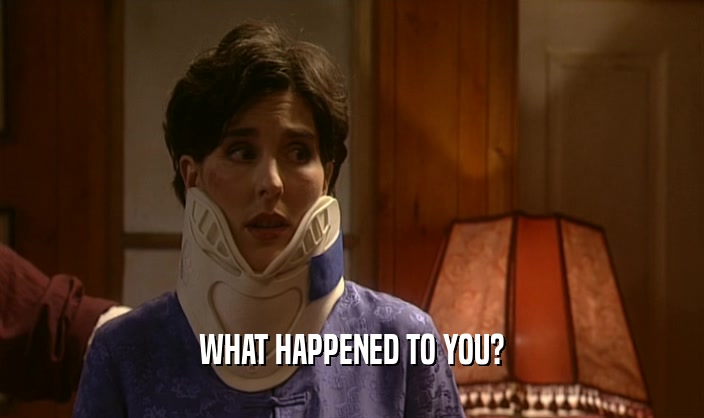 WHAT HAPPENED TO YOU?  