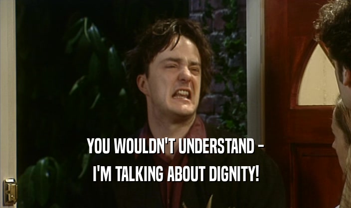YOU WOULDN'T UNDERSTAND -
 I'M TALKING ABOUT DIGNITY!
 