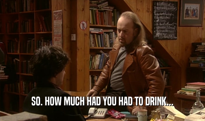 SO. HOW MUCH HAD YOU HAD TO DRINK...  