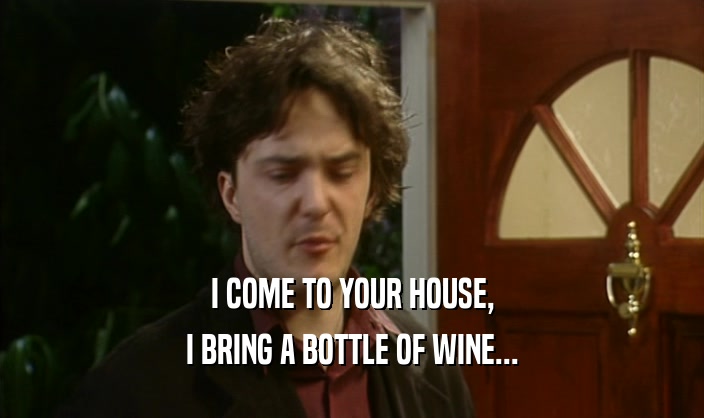 I COME TO YOUR HOUSE, I BRING A BOTTLE OF WINE... 