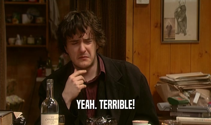 YEAH. TERRIBLE!  