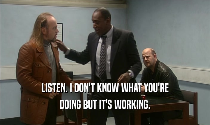 LISTEN. I DON'T KNOW WHAT YOU'RE DOING BUT IT'S WORKING. 