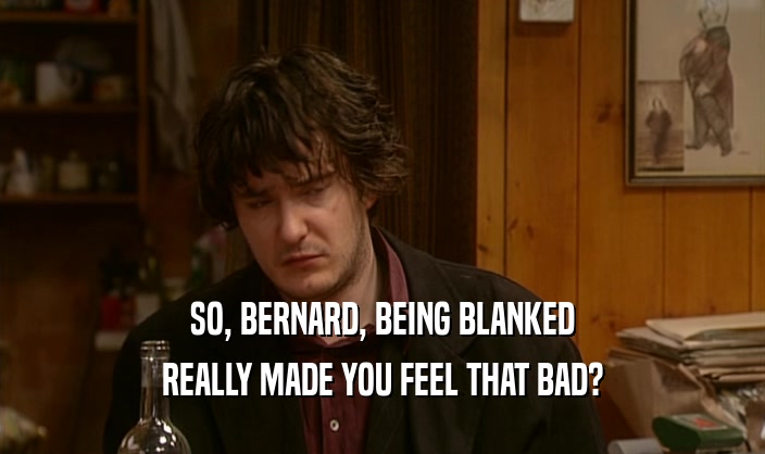SO, BERNARD, BEING BLANKED REALLY MADE YOU FEEL THAT BAD? 