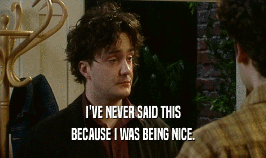I'VE NEVER SAID THIS BECAUSE I WAS BEING NICE. 