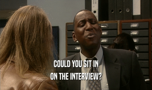COULD YOU SIT IN
 ON THE INTERVIEW?
 