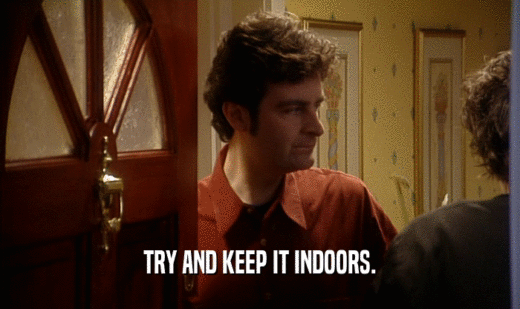 TRY AND KEEP IT INDOORS.  