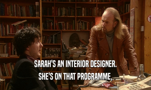 SARAH'S AN INTERIOR DESIGNER. SHE'S ON THAT PROGRAMME, 