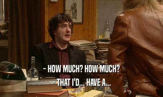 - HOW MUCH? HOW MUCH? - THAT I'D... HAVE A... 
