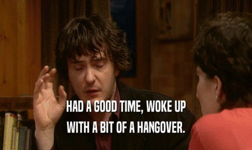HAD A GOOD TIME, WOKE UP WITH A BIT OF A HANGOVER. 
