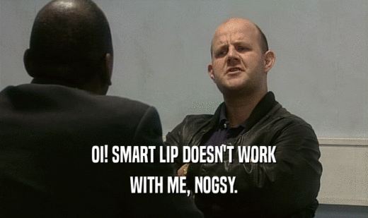 OI! SMART LIP DOESN'T WORK
 WITH ME, NOGSY.
 