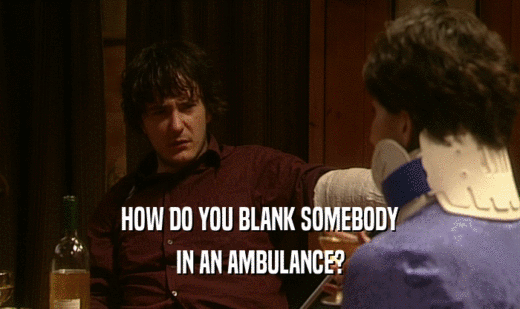 HOW DO YOU BLANK SOMEBODY IN AN AMBULANCE? 