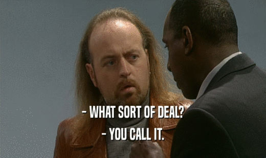 - WHAT SORT OF DEAL?
 - YOU CALL IT.
 