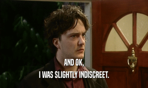 AND OK, I WAS SLIGHTLY INDISCREET. 