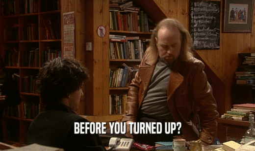 BEFORE YOU TURNED UP?  