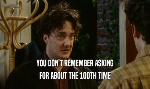 YOU DON'T REMEMBER ASKING FOR ABOUT THE 100TH TIME 