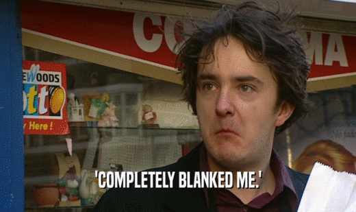 'COMPLETELY BLANKED ME.'  