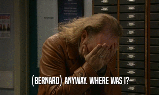 (BERNARD) ANYWAY. WHERE WAS I?  