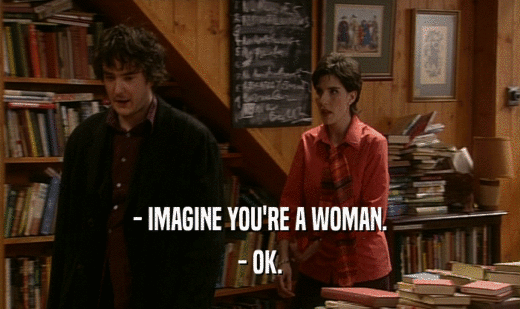 - IMAGINE YOU'RE A WOMAN.
 - OK.
 