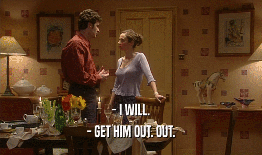 - I WILL. - GET HIM OUT. OUT. 