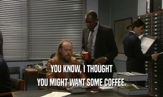 YOU KNOW, I THOUGHT
 YOU MIGHT WANT SOME COFFEE.
 