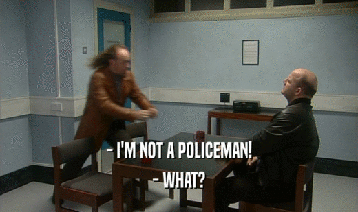 - I'M NOT A POLICEMAN!
 - WHAT?
 