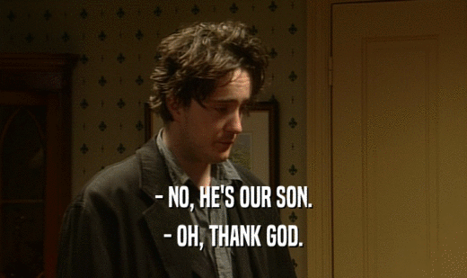 - NO, HE'S OUR SON.
 - OH, THANK GOD.
 