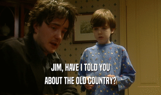 JIM, HAVE I TOLD YOU
 ABOUT THE OLD COUNTRY?
 