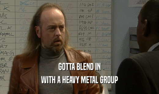 GOTTA BLEND IN
 WITH A HEAVY METAL GROUP
 