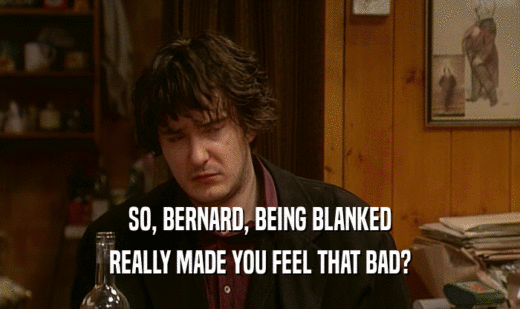SO, BERNARD, BEING BLANKED REALLY MADE YOU FEEL THAT BAD? 