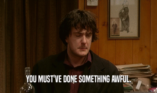 YOU MUST'VE DONE SOMETHING AWFUL.  