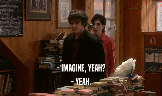 - IMAGINE, YEAH? - YEAH. 