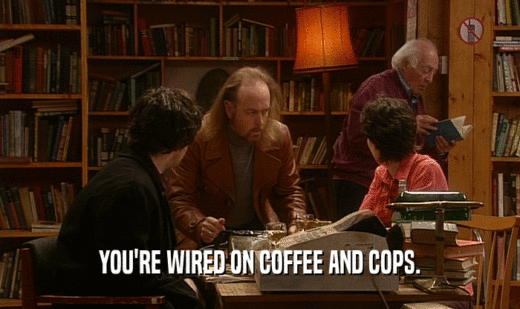 YOU'RE WIRED ON COFFEE AND COPS.
  
