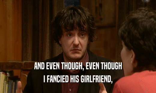 AND EVEN THOUGH, EVEN THOUGH
 I FANCIED HIS GIRLFRIEND,
 