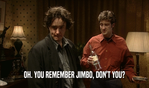 OH. YOU REMEMBER JIMBO, DON'T YOU?
  