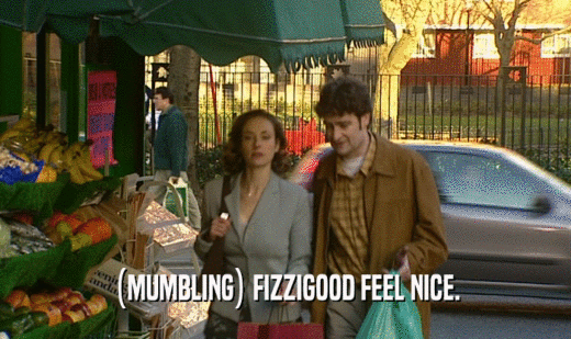 (MUMBLING) FIZZIGOOD FEEL NICE.  
