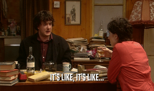 IT'S LIKE, IT'S LIKE...  