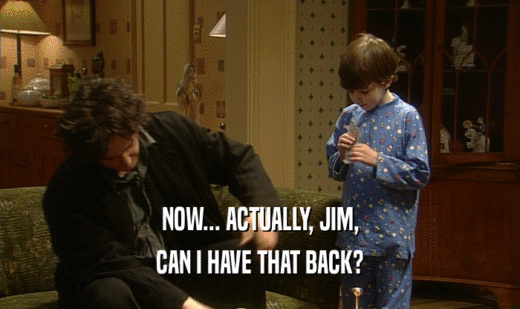 NOW... ACTUALLY, JIM,
 CAN I HAVE THAT BACK?
 