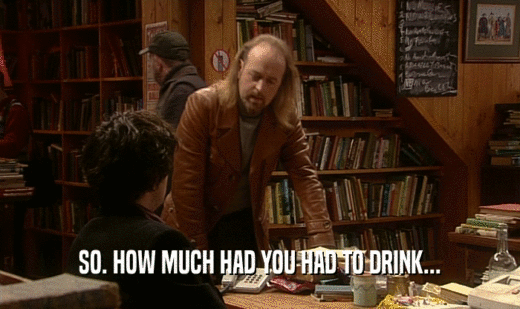 SO. HOW MUCH HAD YOU HAD TO DRINK...  
