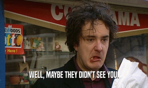 WELL, MAYBE THEY DIDN'T SEE YOU.  
