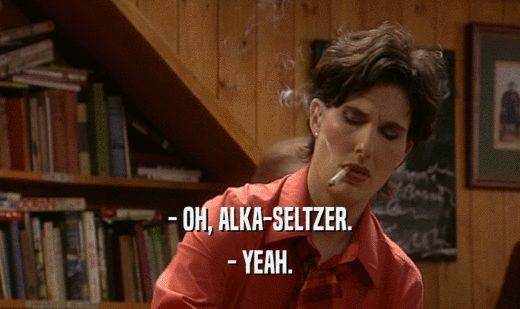- OH, ALKA-SELTZER. - YEAH. 
