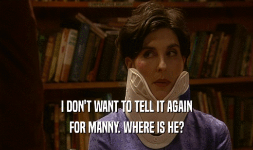 I DON'T WANT TO TELL IT AGAIN FOR MANNY. WHERE IS HE? 