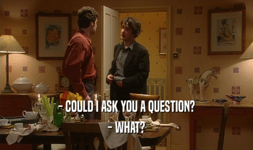 - COULD I ASK YOU A QUESTION?
 - WHAT?
 