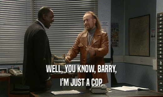 WELL, YOU KNOW, BARRY,
 I'M JUST A COP.
 