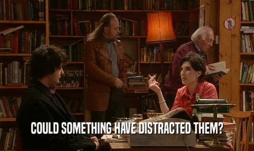COULD SOMETHING HAVE DISTRACTED THEM?  