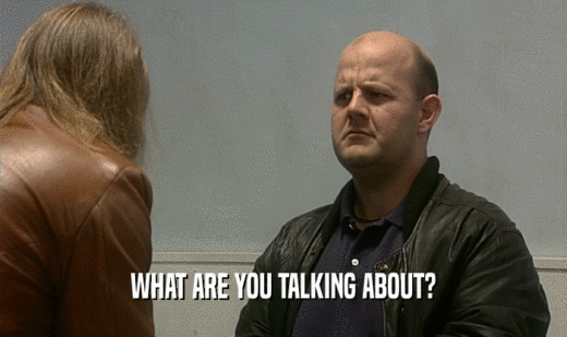 WHAT ARE YOU TALKING ABOUT?  