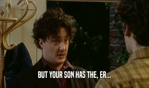 BUT YOUR SON HAS THE, ER...  