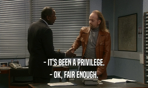 - IT'S BEEN A PRIVILEGE. - OK, FAIR ENOUGH. 