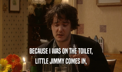BECAUSE I WAS ON THE TOILET, LITTLE JIMMY COMES IN, 