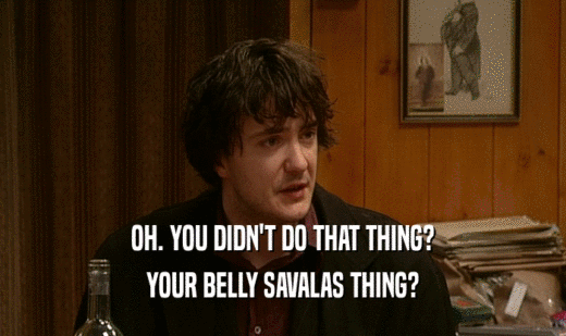 OH. YOU DIDN'T DO THAT THING? YOUR BELLY SAVALAS THING? 
