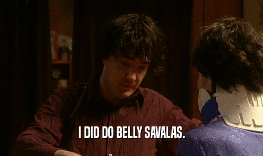 I DID DO BELLY SAVALAS.  